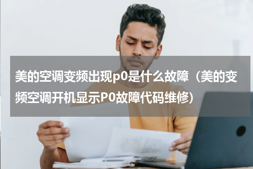 美的空调变频出现p0是什么故障（美的变频空调开机显示P0故障代码维修）