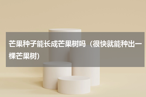 芒果种子能长成芒果树吗（很快就能种出一棵芒果树）