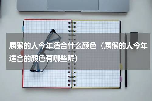 属猴的人今年适合什么颜色（属猴的人今年适合的颜色有哪些呢）