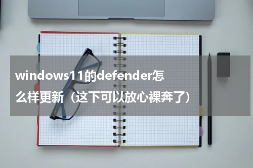 windows11的defender怎么样更新（这下可以放心裸奔了）