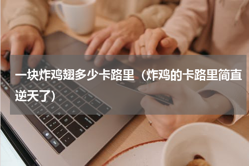 一块炸鸡翅多少卡路里（炸鸡的卡路里简直逆天了）