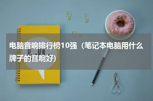 电脑音响排行榜10强（笔记本电脑用什么牌子的音响好）