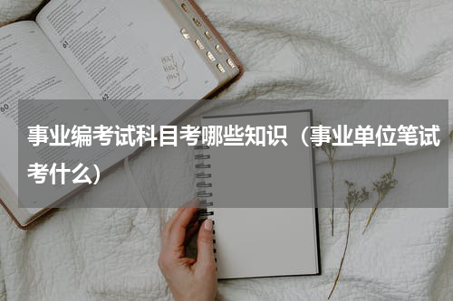 事业编考试科目考哪些知识（事业单位笔试考什么）