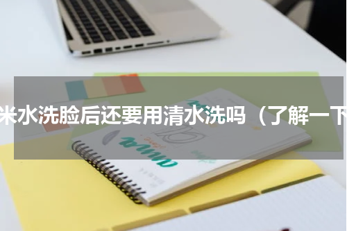 淘米水洗脸后还要用清水洗吗（了解一下）