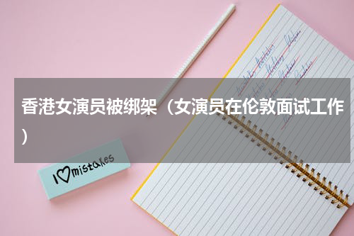 香港女演员被绑架（女演员在伦敦面试工作）