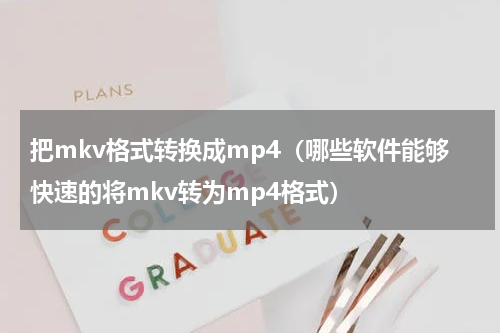 把mkv格式转换成mp4（哪些软件能够快速的将mkv转为mp4格式）