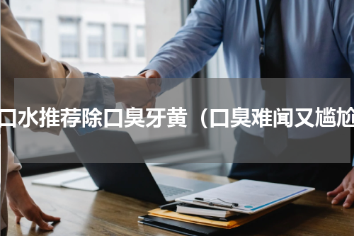 漱口水推荐除口臭牙黄（口臭难闻又尴尬）