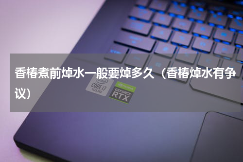 香椿煮前焯水一般要焯多久（香椿焯水有争议）