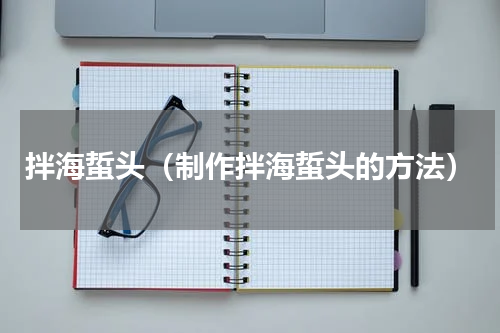 拌海蜇头（制作拌海蜇头的方法）