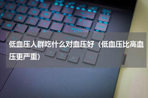 低血压人群吃什么对血压好（低血压比高血压更严重）