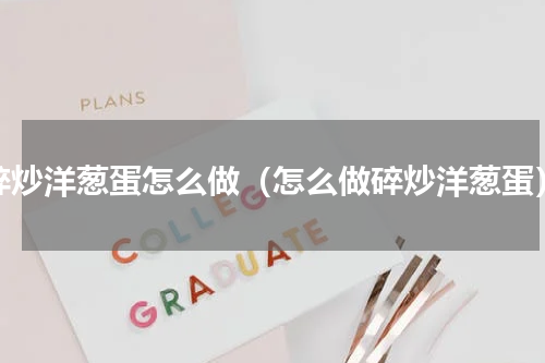 碎炒洋葱蛋怎么做（怎么做碎炒洋葱蛋）
