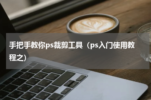 手把手教你ps裁剪工具（ps入门使用教程之）
