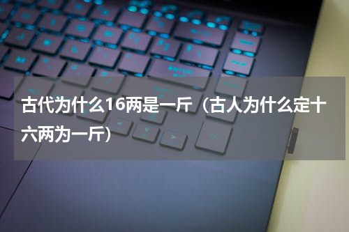 古代为什么16两是一斤（古人为什么定十六两为一斤）