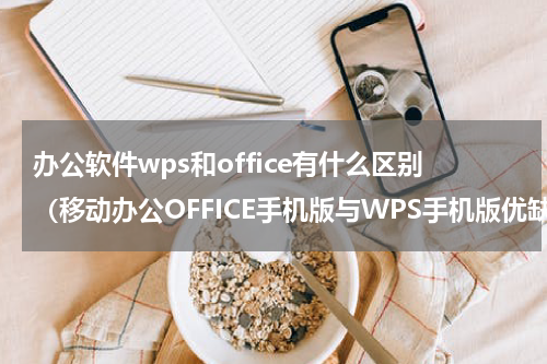 办公软件wps和office有什么区别（移动办公OFFICE手机版与WPS手机版优缺点比较）