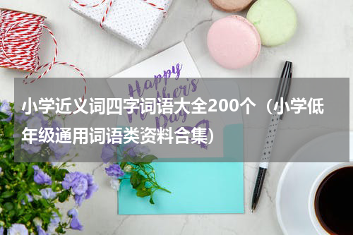 小学近义词四字词语大全200个（小学低年级通用词语类资料合集）