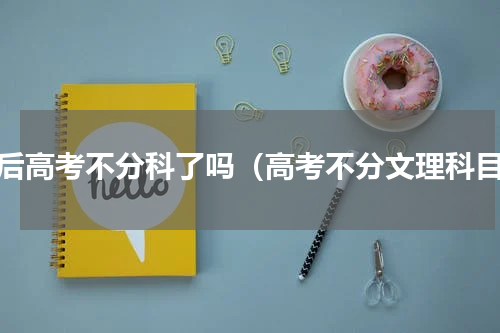 以后高考不分科了吗（高考不分文理科目）