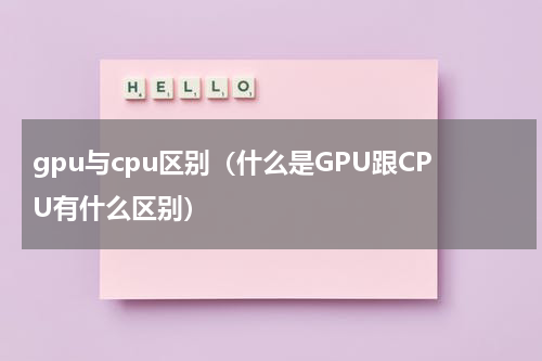 gpu与cpu区别（什么是GPU跟CPU有什么区别）