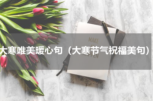 大寒唯美暖心句（大寒节气祝福美句）