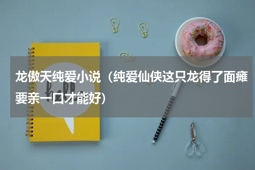 龙傲天纯爱小说（纯爱仙侠这只龙得了面瘫要亲一口才能好）