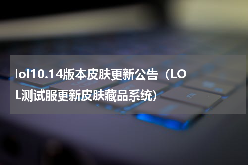 lol10.14版本皮肤更新公告（LOL测试服更新皮肤藏品系统）