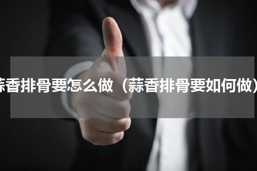 蒜香排骨要怎么做（蒜香排骨要如何做）