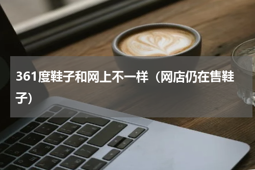 361度鞋子和网上不一样（网店仍在售鞋子）