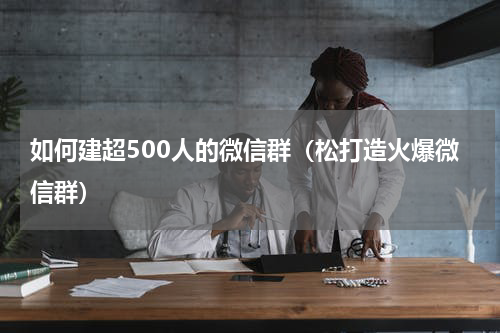 如何建超500人的微信群（松打造火爆微信群）