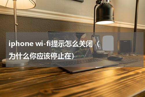 iphone wi-fi提示怎么关闭（为什么你应该停止在）