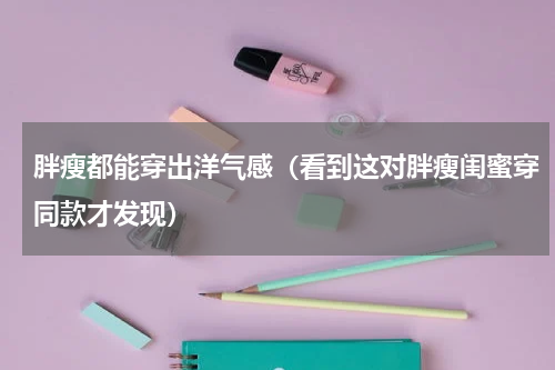 胖瘦都能穿出洋气感（看到这对胖瘦闺蜜穿同款才发现）