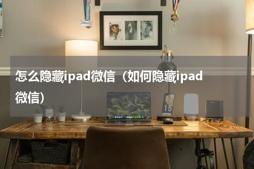 怎么隐藏ipad微信（如何隐藏ipad微信）