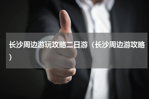 长沙周边游玩攻略二日游（长沙周边游攻略）