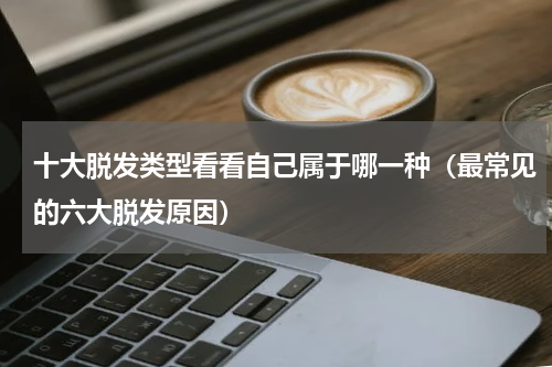十大脱发类型看看自己属于哪一种（最常见的六大脱发原因）