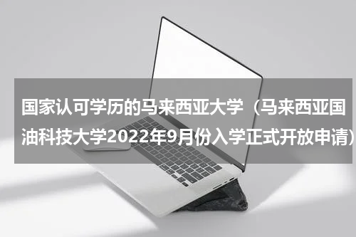 国家认可学历的马来西亚大学（马来西亚国油科技大学2022年9月份入学正式开放申请）