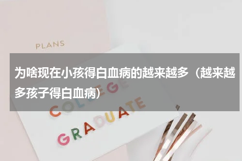 为啥现在小孩得白血病的越来越多（越来越多孩子得白血病）
