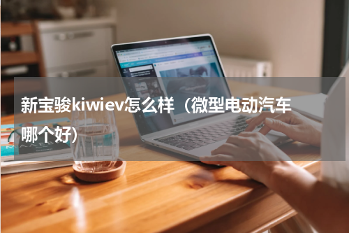 新宝骏kiwiev怎么样（微型电动汽车哪个好）