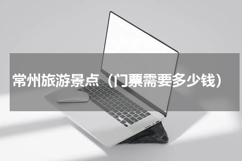 常州旅游景点（门票需要多少钱）