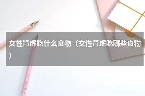女性肾虚吃什么食物（女性肾虚吃哪些食物）