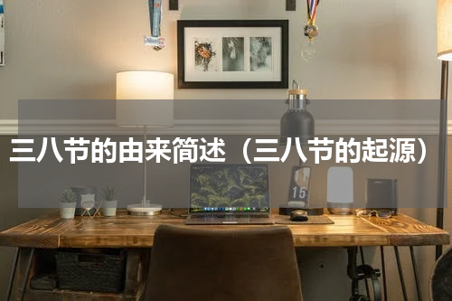 三八节的由来简述（三八节的起源）