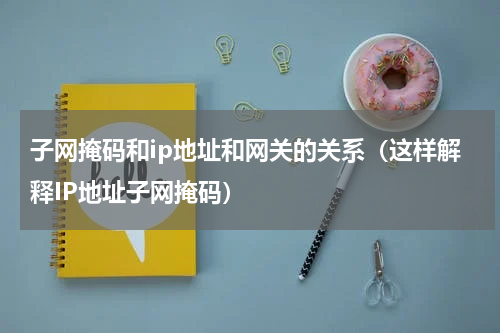 子网掩码和ip地址和网关的关系（这样解释IP地址子网掩码）