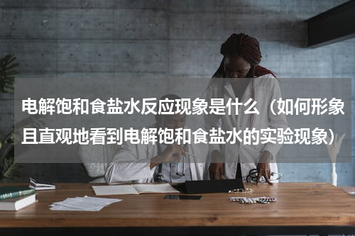 电解饱和食盐水反应现象是什么（如何形象且直观地看到电解饱和食盐水的实验现象）