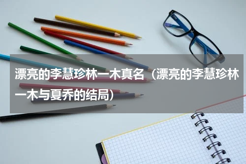 漂亮的李慧珍林一木真名（漂亮的李慧珍林一木与夏乔的结局）