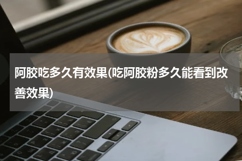 阿胶吃多久有效果(吃阿胶粉多久能看到改善效果)
