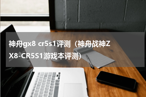 神舟gx8 cr5s1评测（神舟战神ZX8-CR5S1游戏本评测）