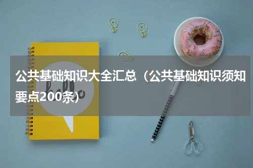 公共基础知识大全汇总（公共基础知识须知要点200条）