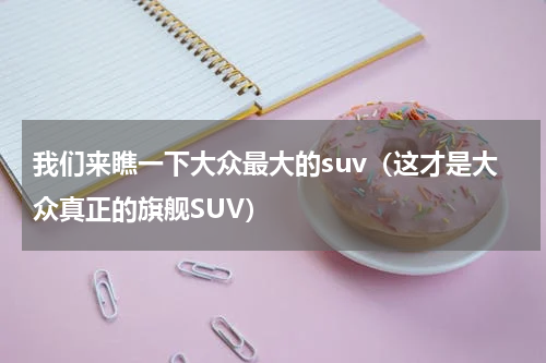 我们来瞧一下大众最大的suv（这才是大众真正的旗舰SUV）