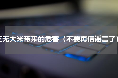 三无大米带来的危害（不要再信谣言了）