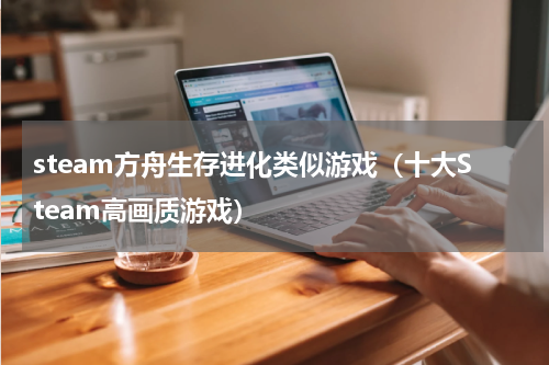 steam方舟生存进化类似游戏（十大Steam高画质游戏）