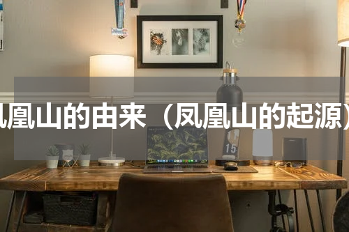凤凰山的由来（凤凰山的起源）