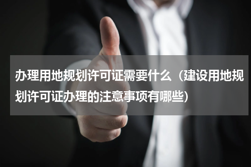 办理用地规划许可证需要什么（建设用地规划许可证办理的注意事项有哪些）