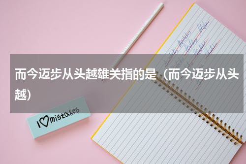 而今迈步从头越雄关指的是（而今迈步从头越）